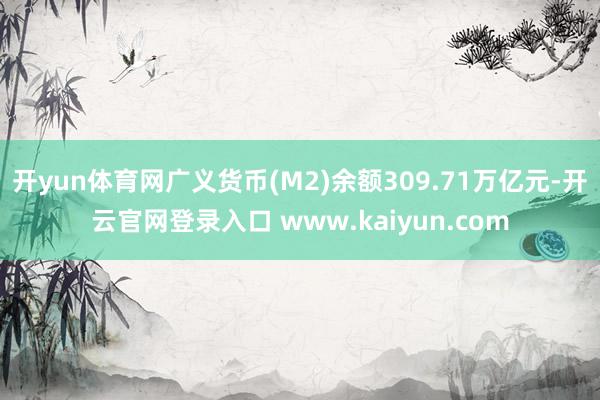 开yun体育网广义货币(M2)余额309.71万亿元-开云官网登录入口 www.kaiyun.com