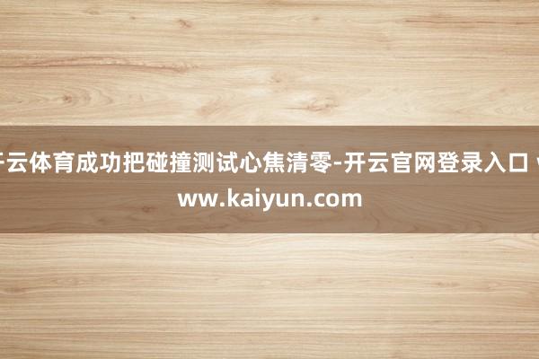 开云体育成功把碰撞测试心焦清零-开云官网登录入口 www.kaiyun.com