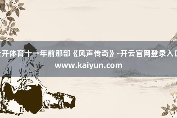 云开体育十一年前那部《风声传奇》-开云官网登录入口 www.kaiyun.com